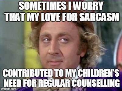 Wonka- Sarcastic Look | SOMETIMES I WORRY THAT MY LOVE FOR SARCASM; CONTRIBUTED TO MY CHILDREN'S NEED FOR REGULAR COUNSELLING | image tagged in wonka- sarcastic look | made w/ Imgflip meme maker
