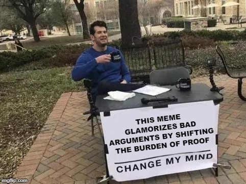 Change My Mind Meme | THIS MEME GLAMORIZES BAD ARGUMENTS BY SHIFTING THE BURDEN OF PROOF | image tagged in change my mind,AdviceAnimals | made w/ Imgflip meme maker