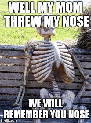 Waiting Skeleton Meme | WELL MY MOM THREW MY NOSE WE WILL REMEMBER YOU NOSE | image tagged in memes,waiting skeleton | made w/ Imgflip meme maker