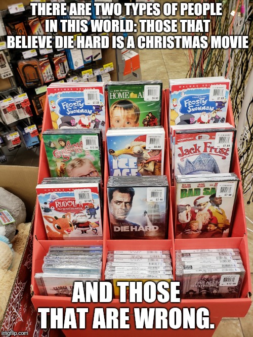 DIE HARD is a Christmas movie  | THERE ARE TWO TYPES OF PEOPLE IN THIS WORLD: THOSE THAT BELIEVE DIE HARD IS A CHRISTMAS MOVIE; AND THOSE THAT ARE WRONG. | image tagged in die hard,christmas,movie | made w/ Imgflip meme maker