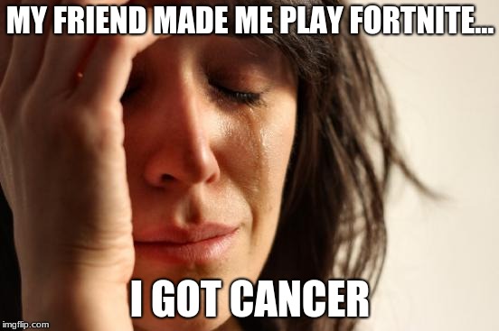 First World Problems | MY FRIEND MADE ME PLAY FORTNITE... I GOT CANCER | image tagged in memes,first world problems | made w/ Imgflip meme maker