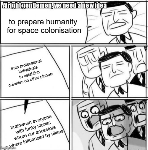 Alright Gentlemen We Need A New Idea | to prepare humanity for space colonisation; train professional individuals to establish colonies on other planets; brainwash everyone with funky stories where our ancestors where influenced by aliens | image tagged in memes,alright gentlemen we need a new idea,ancient aliens | made w/ Imgflip meme maker