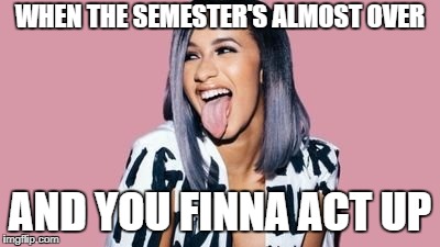 Cardi B | WHEN THE SEMESTER'S ALMOST OVER; AND YOU FINNA ACT UP | image tagged in cardi b | made w/ Imgflip meme maker
