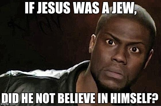 If Jesus Was A Jew, | IF JESUS WAS A JEW, DID HE NOT BELIEVE IN HIMSELF? | image tagged in memes,kevin hart,jesus,jew,believe,if | made w/ Imgflip meme maker