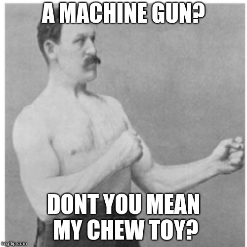 Overly Manly Man Meme | A MACHINE GUN? DONT YOU MEAN MY CHEW TOY? | image tagged in memes,overly manly man | made w/ Imgflip meme maker