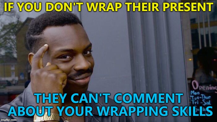 Or lack of them... :) | IF YOU DON'T WRAP THEIR PRESENT; THEY CAN'T COMMENT ABOUT YOUR WRAPPING SKILLS | image tagged in memes,roll safe think about it,wrapping,christmas,christmas presents | made w/ Imgflip meme maker