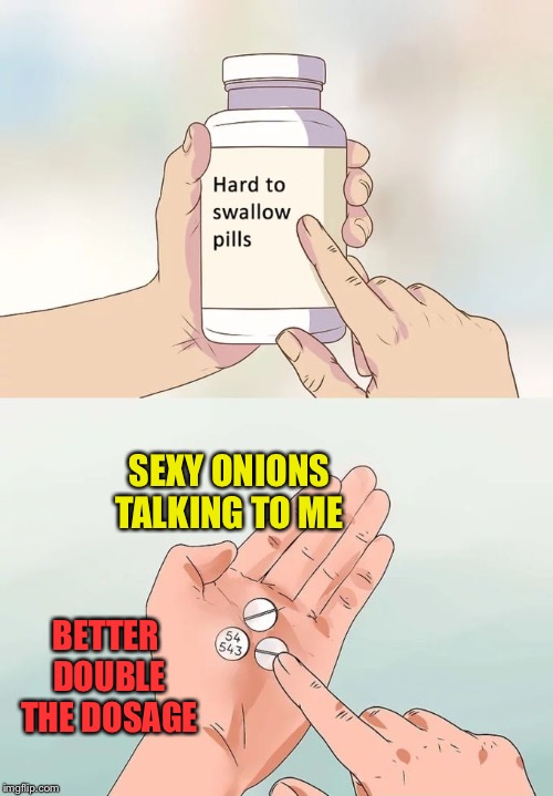 Hard To Swallow Pills Meme | SEXY ONIONS TALKING TO ME BETTER DOUBLE THE DOSAGE | image tagged in memes,hard to swallow pills | made w/ Imgflip meme maker