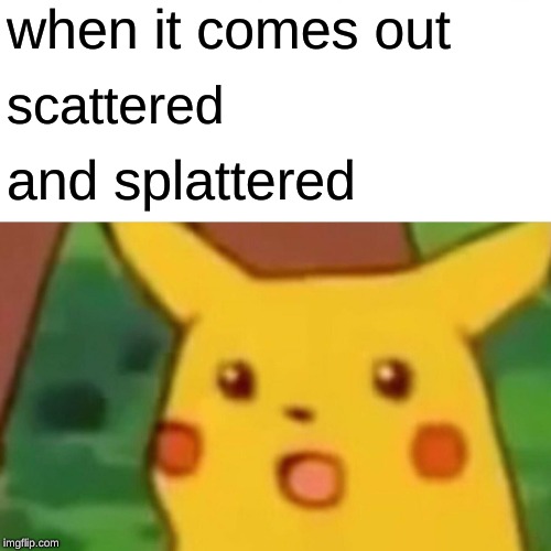 Surprised Pikachu | when it comes out; scattered; and splattered | image tagged in memes,surprised pikachu | made w/ Imgflip meme maker