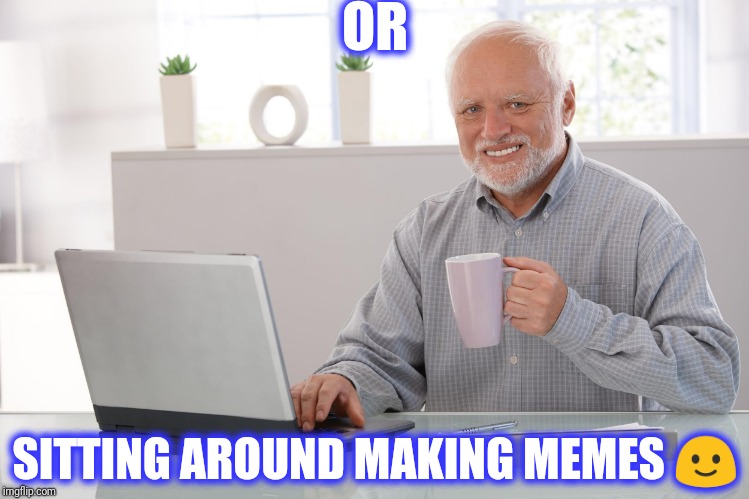 OR SITTING AROUND MAKING MEMES  | made w/ Imgflip meme maker