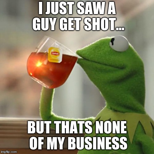 But That's None Of My Business | I JUST SAW A GUY GET SHOT... BUT THATS NONE OF MY BUSINESS | image tagged in memes,but thats none of my business,kermit the frog | made w/ Imgflip meme maker