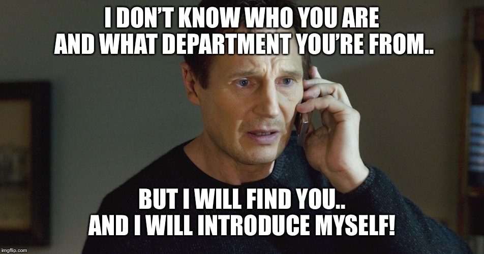 I Don't Know Who You Are... | I DON’T KNOW WHO YOU ARE AND WHAT DEPARTMENT YOU’RE FROM.. BUT I WILL FIND YOU.. AND I WILL INTRODUCE MYSELF! | image tagged in i don't know who you are | made w/ Imgflip meme maker