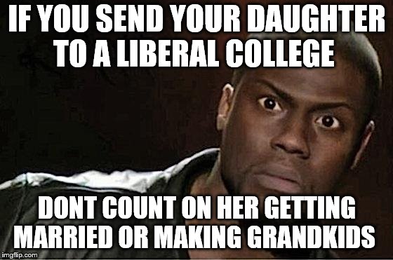 Kevin Hart Meme | IF YOU SEND YOUR DAUGHTER TO A LIBERAL COLLEGE; DONT COUNT ON HER GETTING MARRIED OR MAKING GRANDKIDS | image tagged in memes,kevin hart | made w/ Imgflip meme maker