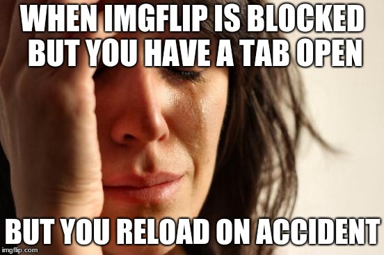 First World Problems Meme | WHEN IMGFLIP IS BLOCKED BUT YOU HAVE A TAB OPEN; BUT YOU RELOAD ON ACCIDENT | image tagged in memes,first world problems | made w/ Imgflip meme maker