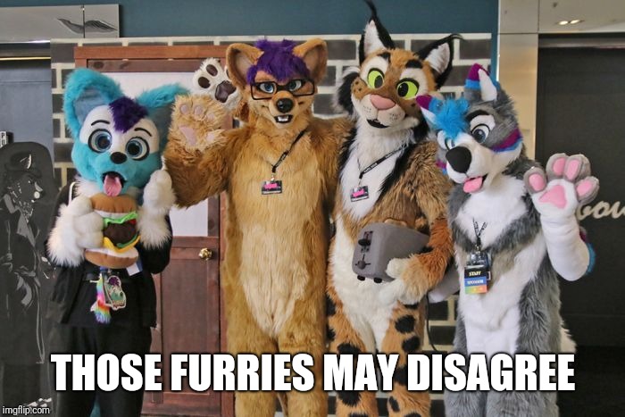 THOSE FURRIES MAY DISAGREE | made w/ Imgflip meme maker