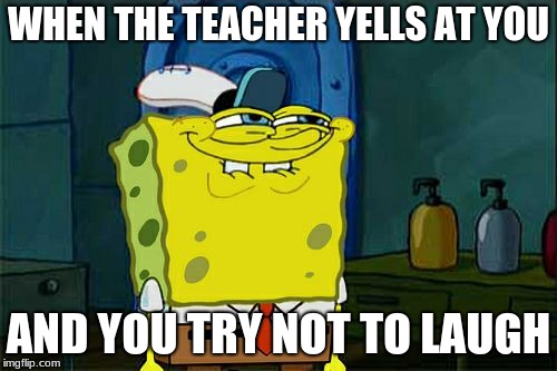 Don't You Squidward | WHEN THE TEACHER YELLS AT YOU; AND YOU TRY NOT TO LAUGH | image tagged in memes,dont you squidward | made w/ Imgflip meme maker