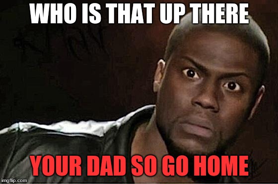 Kevin Hart Meme | WHO IS THAT UP THERE; YOUR DAD SO GO HOME | image tagged in memes,kevin hart | made w/ Imgflip meme maker