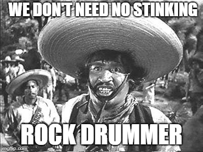 We Don't Need No Stinking | WE DON'T NEED NO STINKING; ROCK DRUMMER | image tagged in we don't need no stinking | made w/ Imgflip meme maker