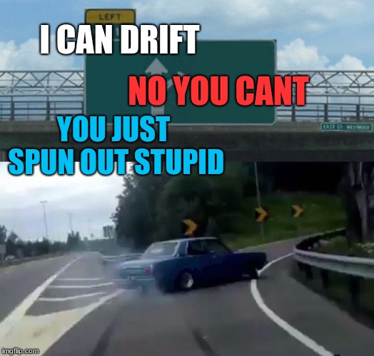 Left Exit 12 Off Ramp | I CAN DRIFT; NO YOU CANT; YOU JUST SPUN OUT STUPID | image tagged in memes,left exit 12 off ramp | made w/ Imgflip meme maker