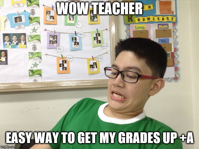 wow teacher | WOW TEACHER; EASY WAY TO GET MY GRADES UP +A | image tagged in when someone says anime sucks,suck,sucks,teacher,funny memes,meme | made w/ Imgflip meme maker