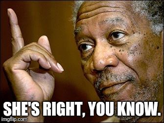 This Morgan Freeman | SHE'S RIGHT, YOU KNOW. | image tagged in this morgan freeman | made w/ Imgflip meme maker