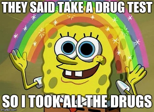 Imagination Spongebob | THEY SAID TAKE A DRUG TEST; SO I TOOK ALL THE DRUGS | image tagged in memes,imagination spongebob | made w/ Imgflip meme maker