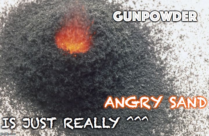 Gunpowder | GUNPOWDER; ANGRY SAND; IS JUST REALLY ^^^ | image tagged in gunpowder,angry,sand,explosive | made w/ Imgflip meme maker