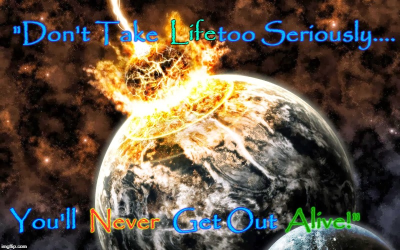 Why So Serious? | "Don't Take           too Seriously.... Life; You'll                  Get Out; Never; Alive!" | image tagged in catastrophic event,serious,life,alive | made w/ Imgflip meme maker