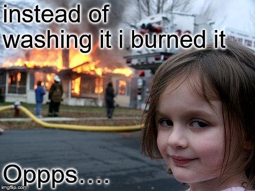 instead of washing it i burned it Oppps…. | image tagged in memes,disaster girl | made w/ Imgflip meme maker