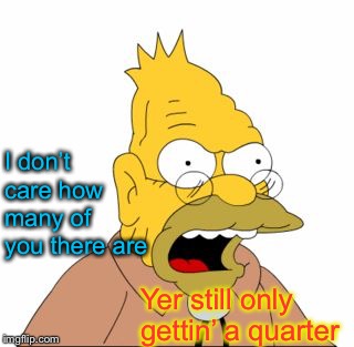 Grandpa Simpson | I don’t care how many of you there are Yer still only gettin’ a quarter | image tagged in grandpa simpson | made w/ Imgflip meme maker