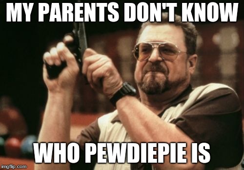 Am I The Only One Around Here | MY PARENTS DON'T KNOW; WHO PEWDIEPIE IS | image tagged in memes,am i the only one around here | made w/ Imgflip meme maker