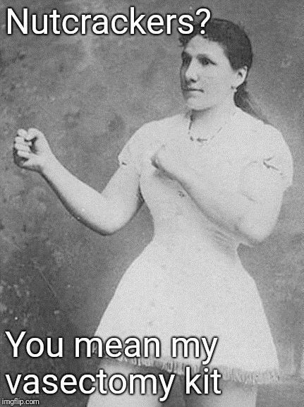 overly manly woman | Nutcrackers? You mean my vasectomy kit | image tagged in overly manly woman | made w/ Imgflip meme maker