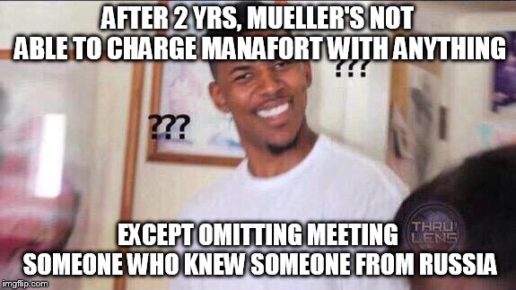 Black guy confused | AFTER 2 YRS, MUELLER'S NOT ABLE TO CHARGE MANAFORT WITH ANYTHING; EXCEPT OMITTING MEETING SOMEONE WHO KNEW SOMEONE FROM RUSSIA | image tagged in black guy confused | made w/ Imgflip meme maker