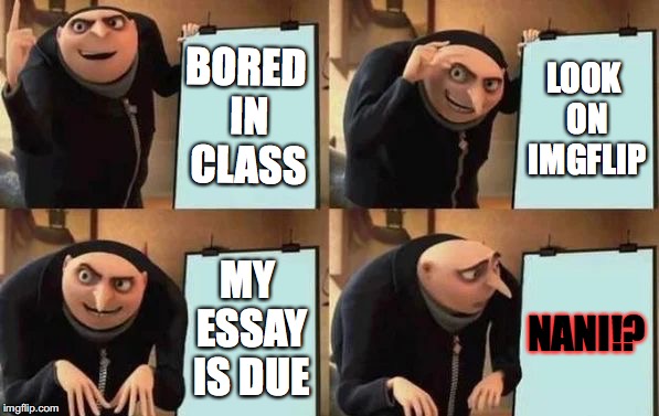 Gru's Plan Meme | BORED IN CLASS; LOOK ON IMGFLIP; MY ESSAY IS DUE; NANI!? | image tagged in gru's plan | made w/ Imgflip meme maker