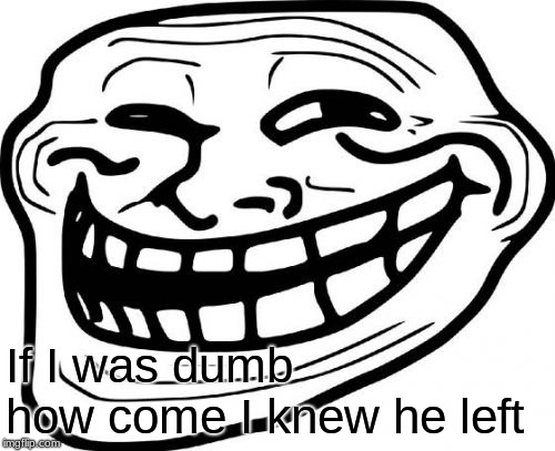 Troll Face Meme | If I was dumb how come I knew he left | image tagged in memes,troll face | made w/ Imgflip meme maker