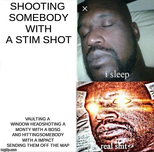 Sleeping Shaq | SHOOTING SOMEBODY WITH A STIM SHOT; VAULTING A WINDOW HEADSHOTING A MONTY WITH A BOSG AND HITTINGSOMEBODY WITH A IMPACT SENDING THEM OFF THE MAP | image tagged in memes,sleeping shaq | made w/ Imgflip meme maker