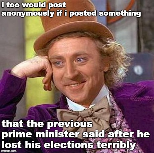 Creepy Condescending Wonka Meme | i too would post anonymously if i posted something that the previous prime minister said after he lost his elections terribly | image tagged in memes,creepy condescending wonka | made w/ Imgflip meme maker