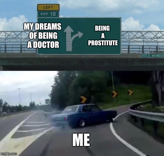 Left Exit 12 Off Ramp | MY DREAMS OF BEING A DOCTOR; BEING A PROSTITUTE; ME | image tagged in memes,left exit 12 off ramp | made w/ Imgflip meme maker