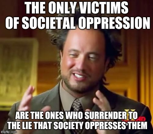 Ancient Aliens | THE ONLY VICTIMS OF SOCIETAL OPPRESSION; ARE THE ONES WHO SURRENDER TO THE LIE THAT SOCIETY OPPRESSES THEM | image tagged in memes,ancient aliens,political correctness,affirmative action,leftists | made w/ Imgflip meme maker