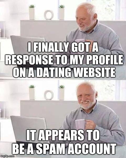 Hide the Pain Harold | I FINALLY GOT A RESPONSE TO MY PROFILE ON A DATING WEBSITE; IT APPEARS TO BE A SPAM ACCOUNT | image tagged in memes,hide the pain harold | made w/ Imgflip meme maker