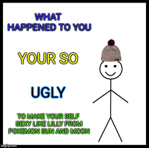 Be Like Bill Meme | WHAT HAPPENED TO YOU; YOUR SO; UGLY; TO MAKE YOUR SELF SEXY
LIKE LILLY FROM POKEMON SUN AND MOON | image tagged in memes,be like bill | made w/ Imgflip meme maker