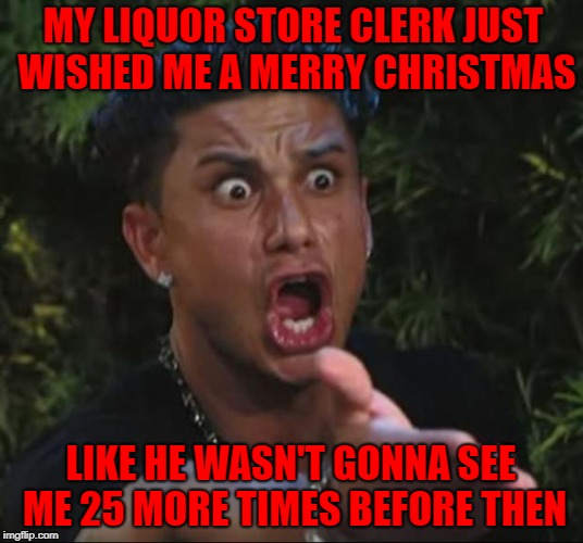 They should know me by now and it's too early for that anyways!!! |  MY LIQUOR STORE CLERK JUST WISHED ME A MERRY CHRISTMAS; LIKE HE WASN'T GONNA SEE ME 25 MORE TIMES BEFORE THEN | image tagged in memes,dj pauly d,christmas,too early,funny,alcoholic | made w/ Imgflip meme maker