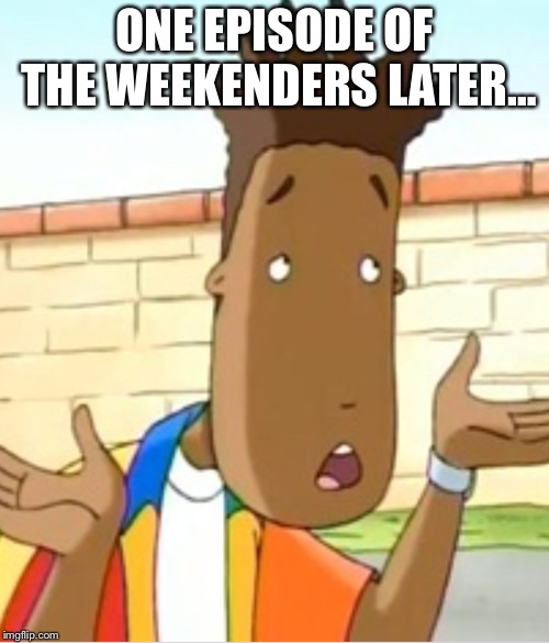 Ermagerd Kerver | ONE EPISODE OF THE WEEKENDERS LATER… | image tagged in ermagerd kerver | made w/ Imgflip meme maker