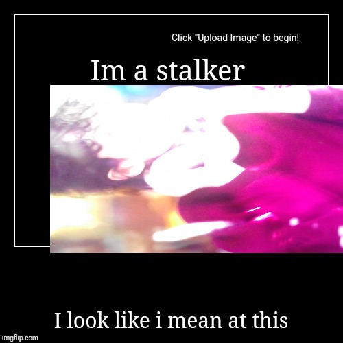 Im a stalker | I look like i mean at this | image tagged in funny,demotivationals | made w/ Imgflip demotivational maker