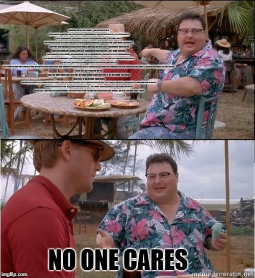 See? No one cares | WARNING: ANTI-CHRISTIANITY | ANTI-CATHOLICISM | ANTI-JUDAISM | ANTI-ISLAM | ANTI-ZIONISM | ANTI-REPUBLICAN | ANTI-DEMOCRAT | ANTI-THIRD-PART | image tagged in see no one cares | made w/ Imgflip meme maker