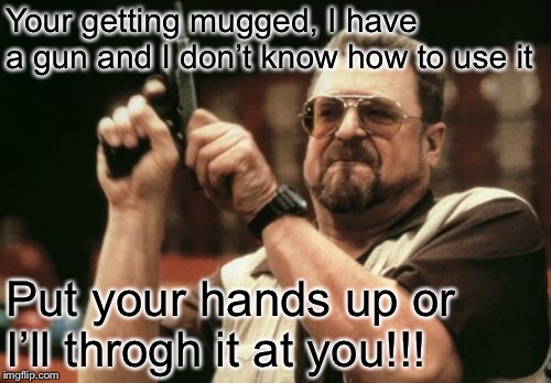 Am I The Only One Around Here Meme | Your getting mugged, I have a gun and I don’t know how to use it; Put your hands up or I’ll throgh it at you!!! | image tagged in memes,am i the only one around here,lol,lol so funny,guns | made w/ Imgflip meme maker