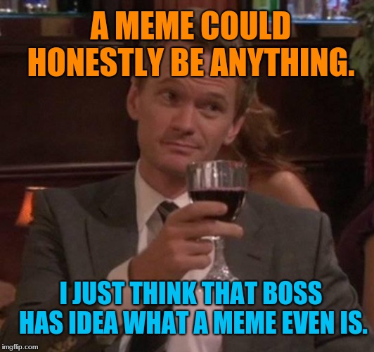 true story | A MEME COULD HONESTLY BE ANYTHING. I JUST THINK THAT BOSS HAS IDEA WHAT A MEME EVEN IS. | image tagged in true story | made w/ Imgflip meme maker