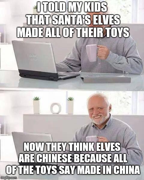 Hide the Pain Harold Meme | I TOLD MY KIDS THAT SANTA'S ELVES MADE ALL OF THEIR TOYS; NOW THEY THINK ELVES ARE CHINESE BECAUSE ALL OF THE TOYS SAY MADE IN CHINA | image tagged in memes,hide the pain harold | made w/ Imgflip meme maker