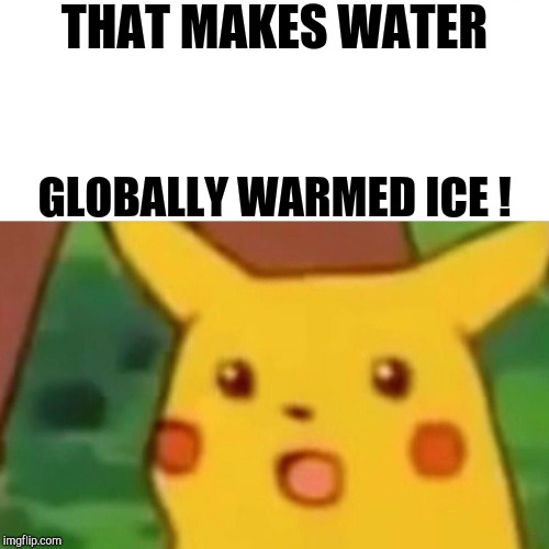 Surprised Pikachu Meme | THAT MAKES WATER GLOBALLY WARMED ICE ! | image tagged in memes,surprised pikachu | made w/ Imgflip meme maker