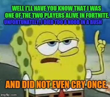 I'll Have You Know Spongebob Meme | WELL I'LL HAVE YOU KNOW THAT I WAS ONE OF THE TWO PLAYERS ALIVE IN FORTNITE. UNFORTUNATELY, I DIED TOO A NOOB IN A BUSH AND DID NOT EVEN CRY | image tagged in memes,ill have you know spongebob | made w/ Imgflip meme maker