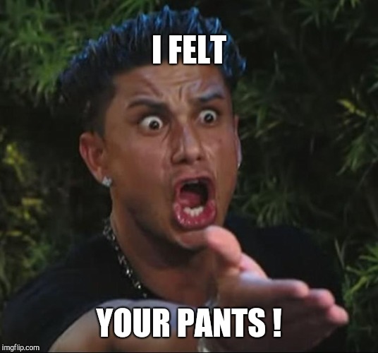 situation | I FELT YOUR PANTS ! | image tagged in situation | made w/ Imgflip meme maker